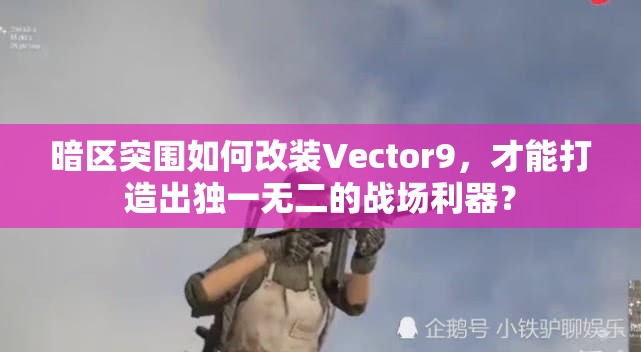 暗区突围如何改装Vector9，才能打造出独一无二的战场利器？