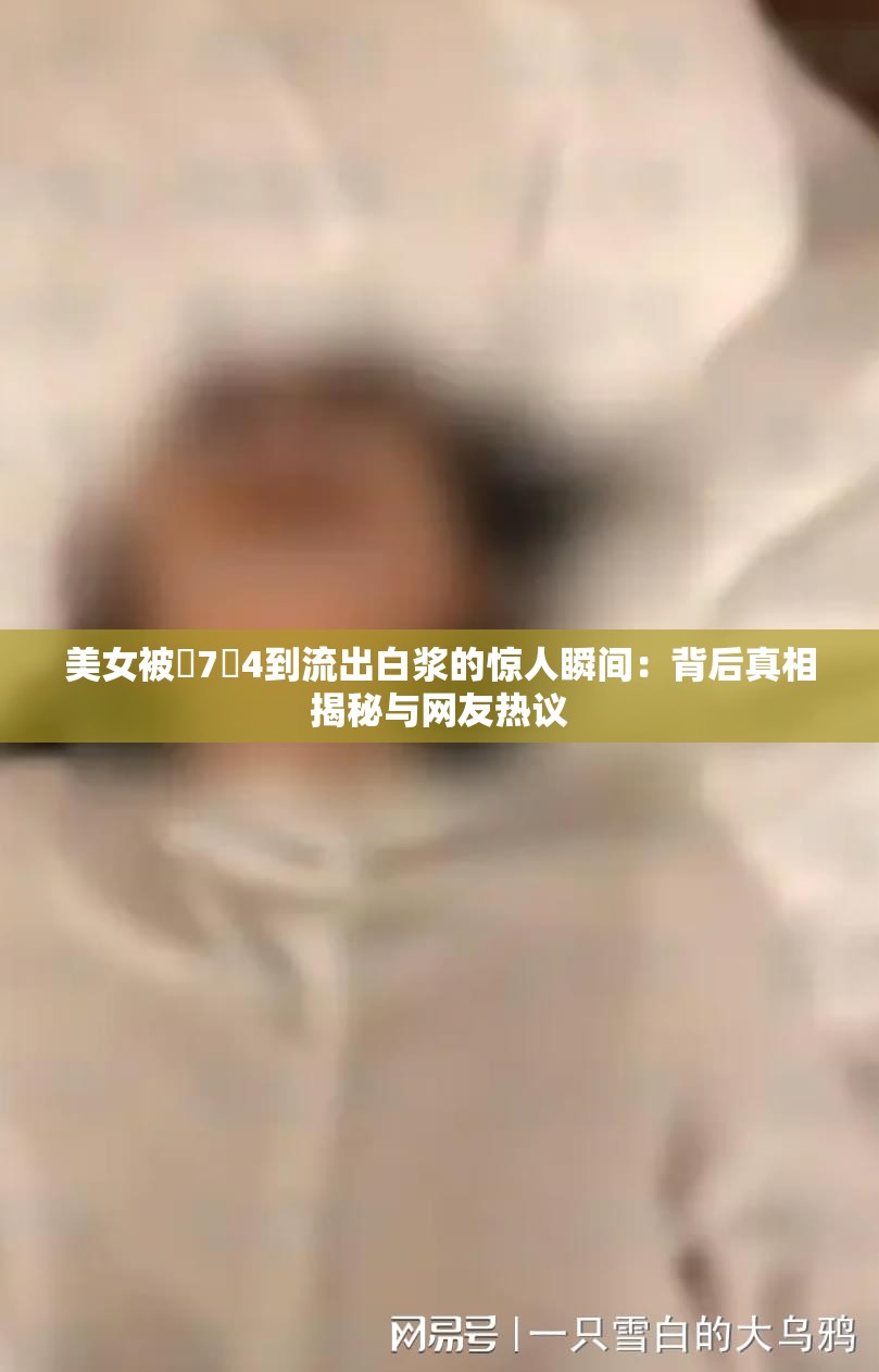 美女被�7�4到流出白浆的惊人瞬间：背后真相揭秘与网友热议