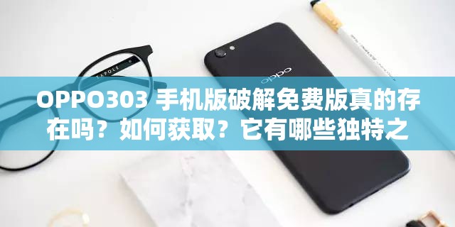 OPPO303 手机版破解免费版真的存在吗？如何获取？它有哪些独特之处？需要注意的是，使用破解版软件可能涉及侵权和违反法律法规，不建议这样做