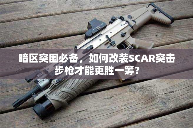 暗区突围必备，如何改装SCAR突击步枪才能更胜一筹？