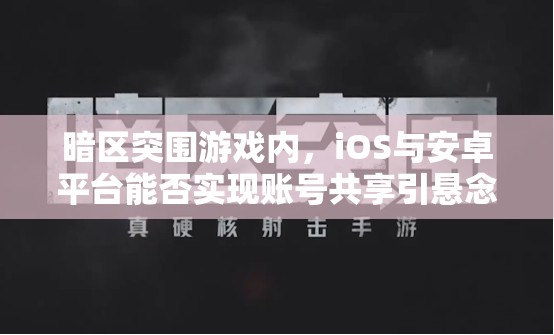 暗区突围游戏内，iOS与安卓平台能否实现账号共享引悬念？