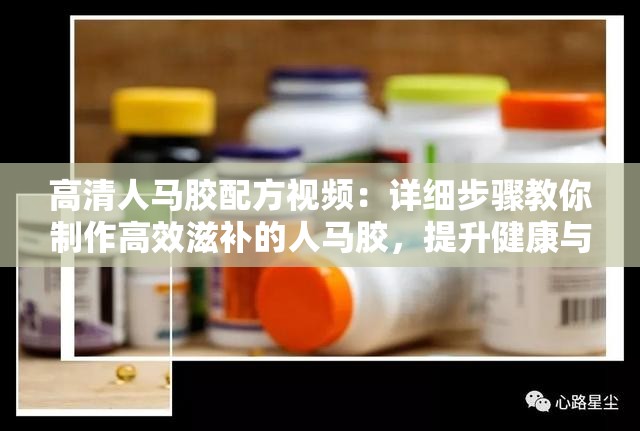 高清人马胶配方视频：详细步骤教你制作高效滋补的人马胶，提升健康与活力