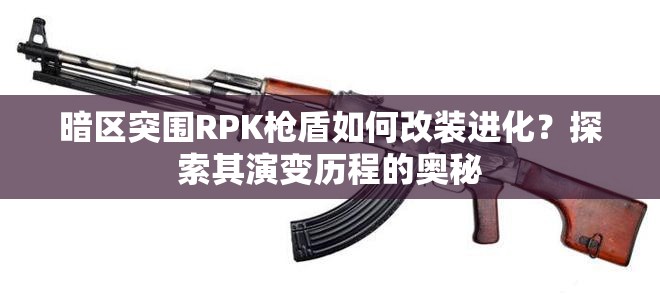 暗区突围RPK枪盾如何改装进化？探索其演变历程的奥秘