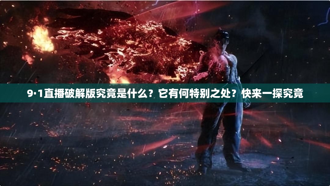 9·1直播破解版究竟是什么？它有何特别之处？快来一探究竟