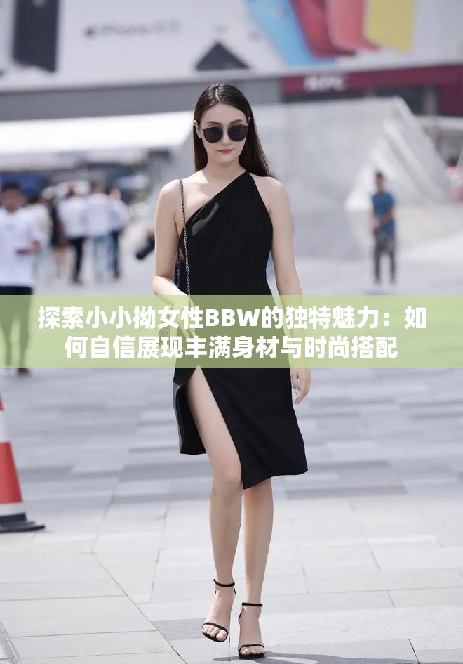 探索小小拗女性BBW的独特魅力：如何自信展现丰满身材与时尚搭配