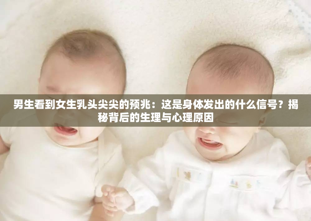 男生看到女生乳头尖尖的预兆：这是身体发出的什么信号？揭秘背后的生理与心理原因