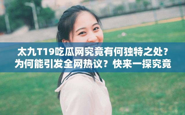 太九T19吃瓜网究竟有何独特之处？为何能引发全网热议？快来一探究竟