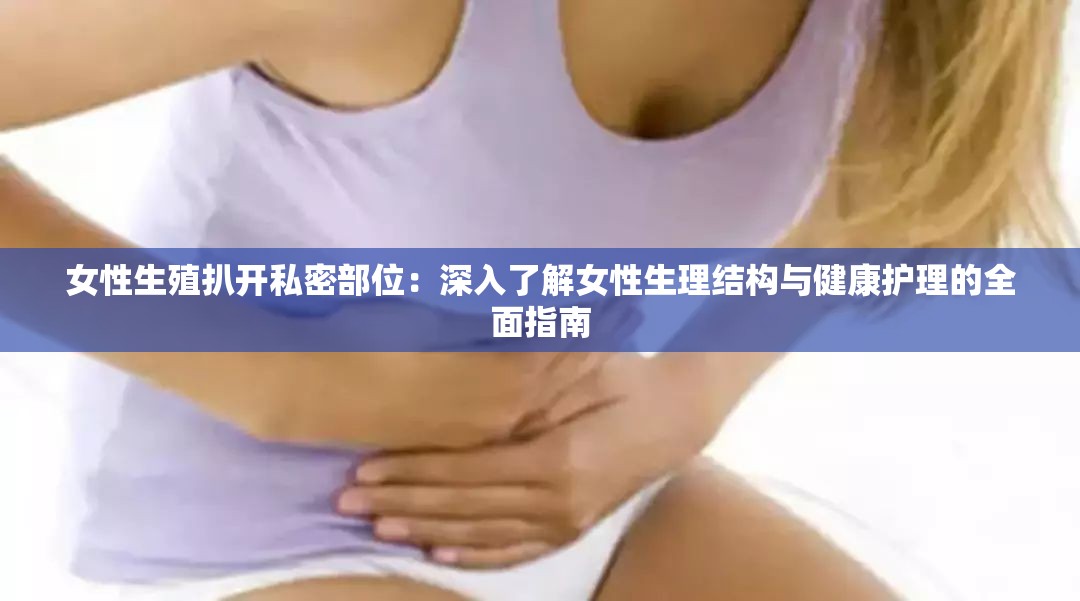 女性生殖扒开私密部位：深入了解女性生理结构与健康护理的全面指南