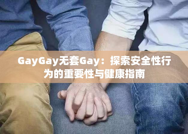 GayGay无套Gay：探索安全性行为的重要性与健康指南