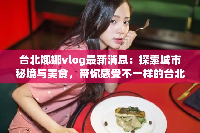 台北娜娜vlog最新消息：探索城市秘境与美食，带你感受不一样的台北生活体验