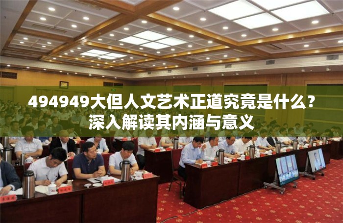 494949大但人文艺术正道究竟是什么？深入解读其内涵与意义