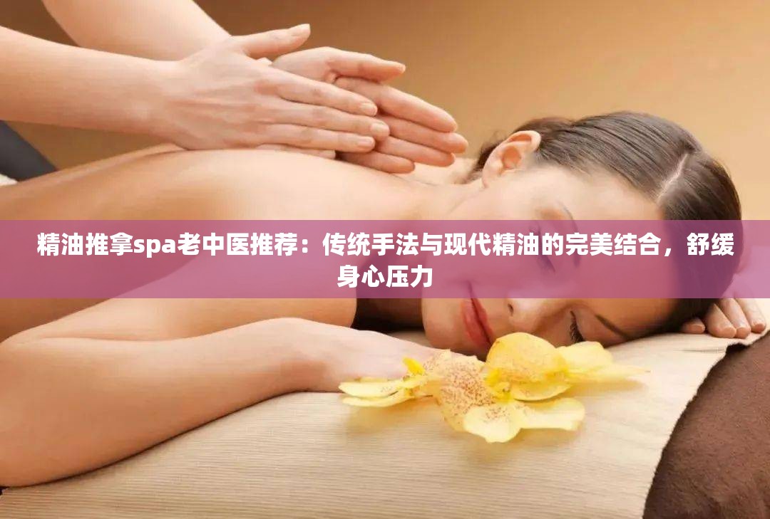 精油推拿spa老中医推荐：传统手法与现代精油的完美结合，舒缓身心压力