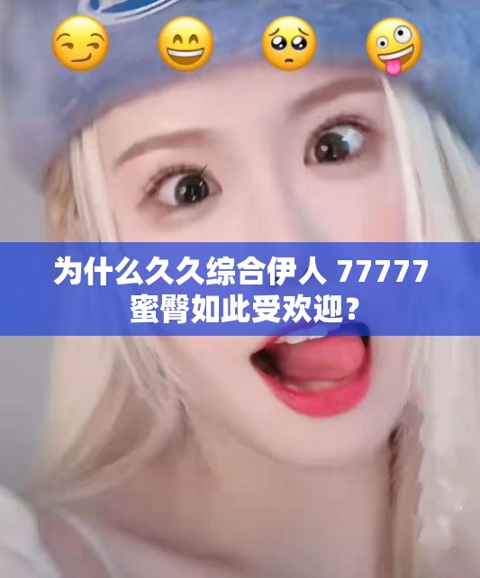 为什么久久综合伊人 77777 蜜臀如此受欢迎？