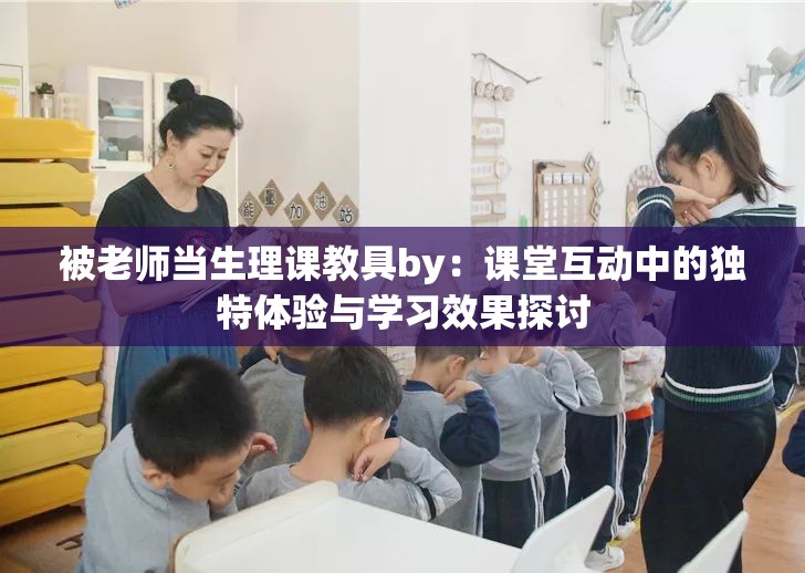 被老师当生理课教具by：课堂互动中的独特体验与学习效果探讨