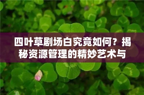 四叶草剧场白究竟如何？揭秘资源管理的精妙艺术与策略之谜