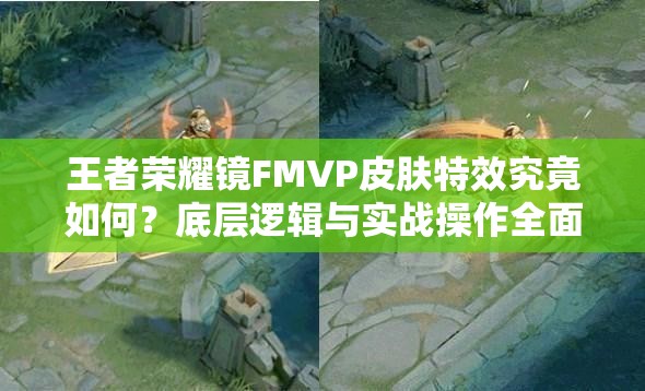 王者荣耀镜FMVP皮肤特效究竟如何？底层逻辑与实战操作全面揭秘！