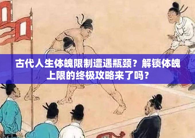 古代人生体魄限制遭遇瓶颈？解锁体魄上限的终极攻略来了吗？