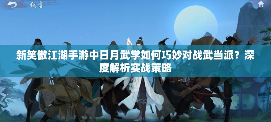 新笑傲江湖手游中日月武学如何巧妙对战武当派？深度解析实战策略