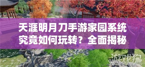 天涯明月刀手游家园系统究竟如何玩转？全面揭秘其演变史专题！