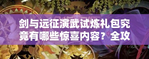 剑与远征演武试炼礼包究竟有哪些惊喜内容？全攻略揭秘！