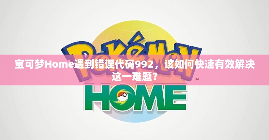 宝可梦Home遇到错误代码992，该如何快速有效解决这一难题？