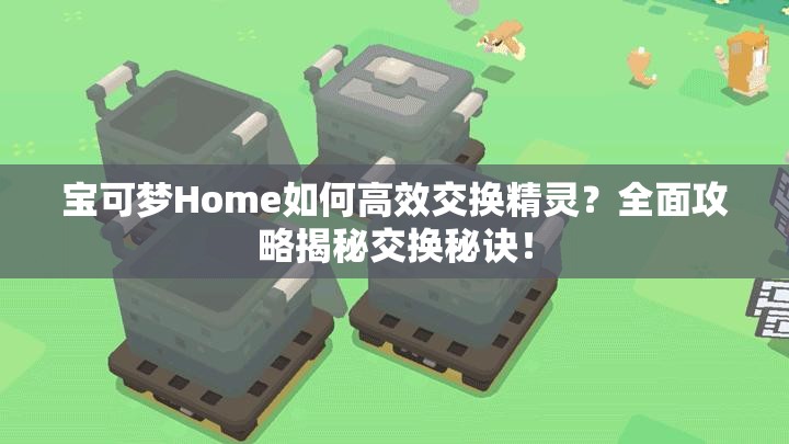 宝可梦Home如何高效交换精灵？全面攻略揭秘交换秘诀！