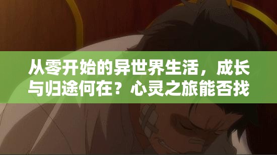 从零开始的异世界生活，成长与归途何在？心灵之旅能否找到答案？