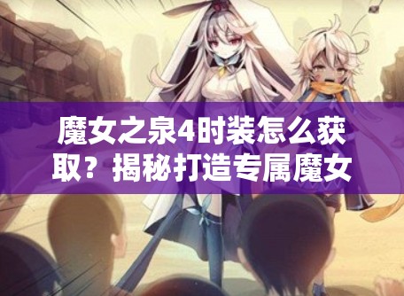 魔女之泉4时装怎么获取？揭秘打造专属魔女风采的攻略！