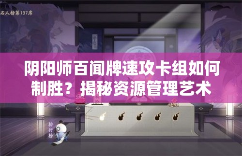 阴阳师百闻牌速攻卡组如何制胜？揭秘资源管理艺术的奥秘？