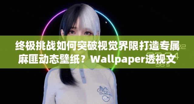 终极挑战如何突破视觉界限打造专属麻匪动态壁纸？Wallpaper透视文件设置全解析与高阶技巧大公开