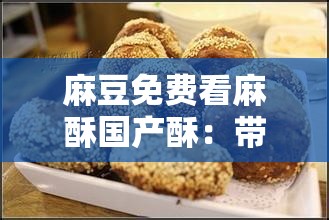 麻豆免费看麻酥国产酥：带来独特的体验与感受