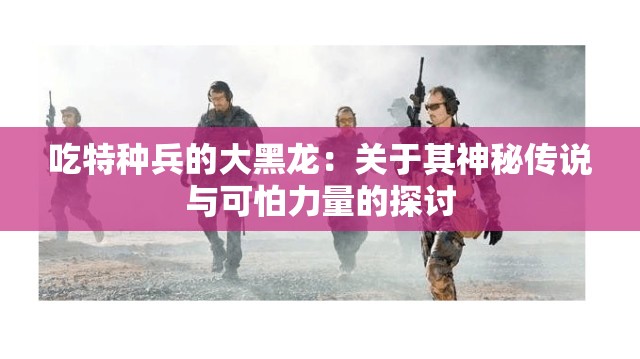 吃特种兵的大黑龙：关于其神秘传说与可怕力量的探讨